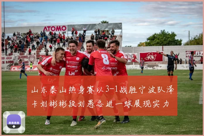 山东泰山热身赛以3-1战胜宁波队泽卡刘彬彬段刘愚各进一球展现实力