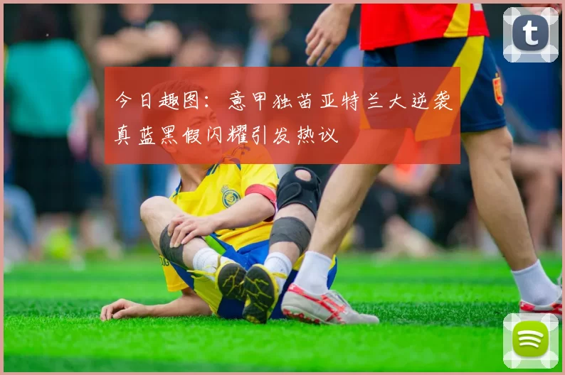 今日趣图：意甲独苗亚特兰大逆袭真蓝黑假闪耀引发热议