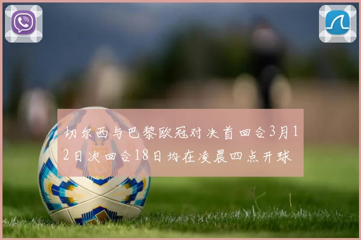 切尔西与巴黎欧冠对决首回合3月12日次回合18日均在凌晨四点开球