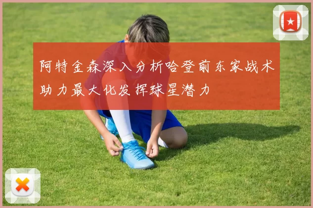 阿特金森深入分析哈登前东家战术助力最大化发挥球星潜力