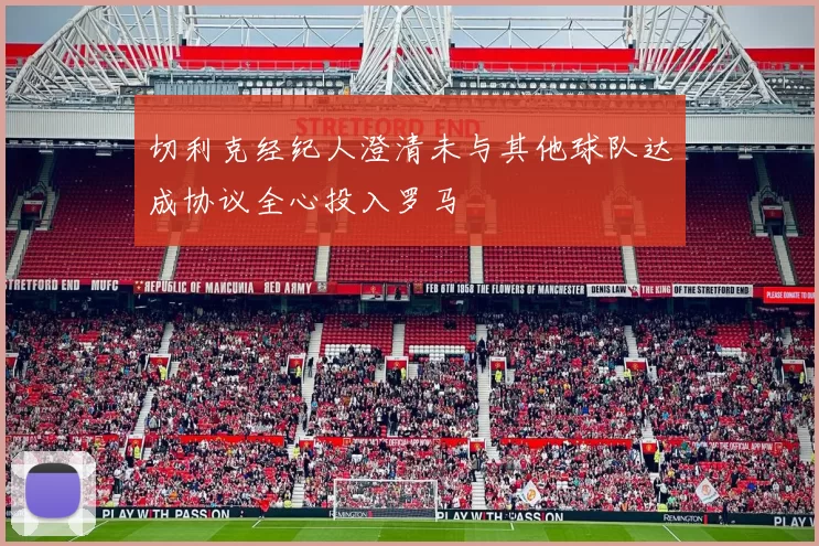 切利克经纪人澄清未与其他球队达成协议全心投入罗马