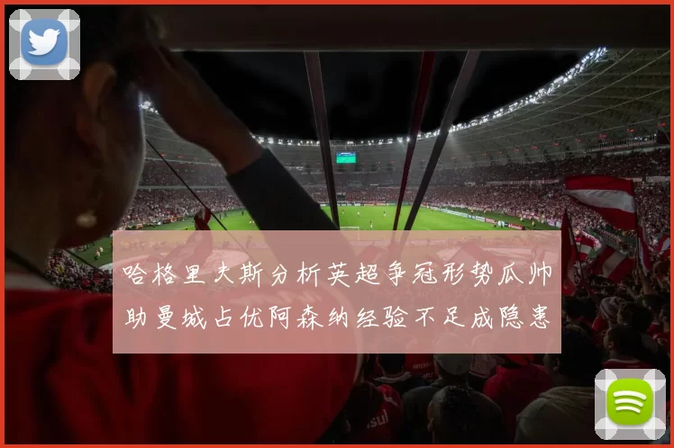 哈格里夫斯分析英超争冠形势瓜帅助曼城占优阿森纳经验不足成隐患