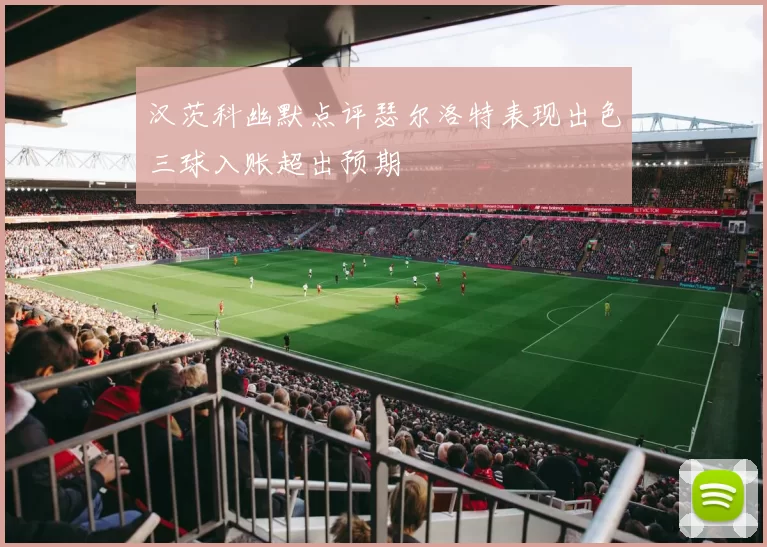 汉茨科幽默点评瑟尔洛特表现出色三球入账超出预期