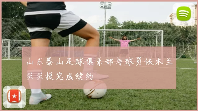 山东泰山足球俱乐部与球员依木兰买买提完成续约