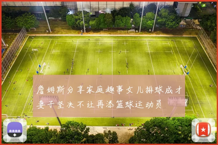 詹姆斯分享家庭趣事女儿排球成才妻子坚决不让再添篮球运动员