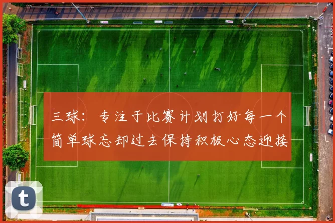 三球：专注于比赛计划打好每一个简单球忘却过去保持积极心态迎接下一回合