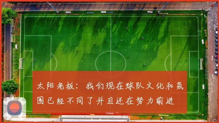 太阳老板：我们现在球队文化和氛围已经不同了并且还在努力前进