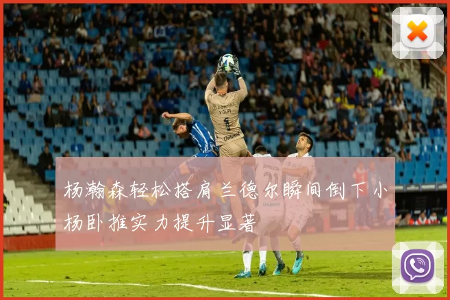 杨瀚森轻松搭肩兰德尔瞬间倒下小杨卧推实力提升显著