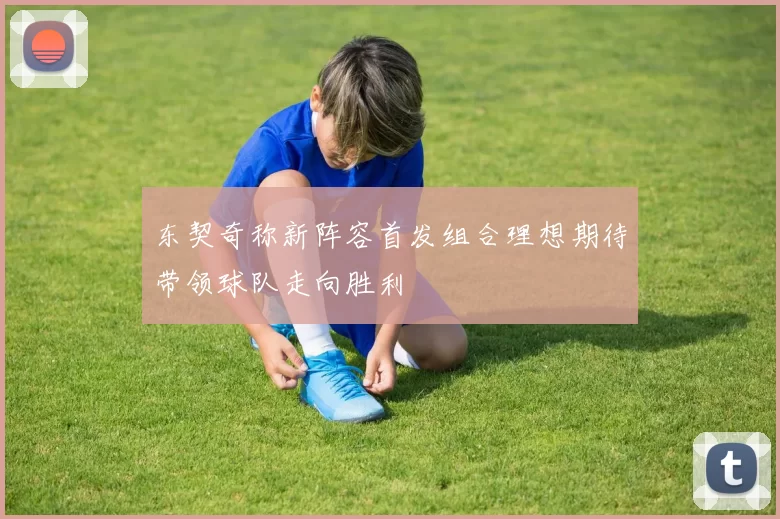 东契奇称新阵容首发组合理想期待带领球队走向胜利