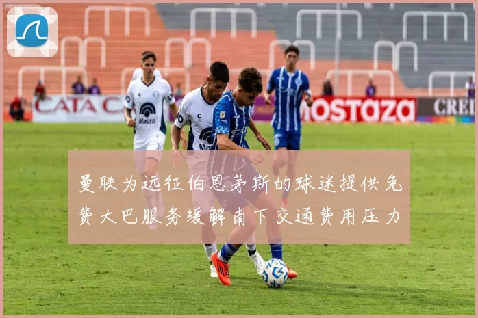 曼联为远征伯恩茅斯的球迷提供免费大巴服务缓解南下交通费用压力