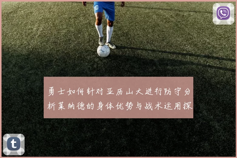 勇士如何针对亚历山大进行防守分析莱纳德的身体优势与战术运用探讨