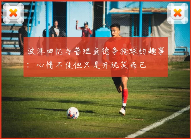 波津回忆与普理查德争抢球的趣事：心情不佳但只是开玩笑而已