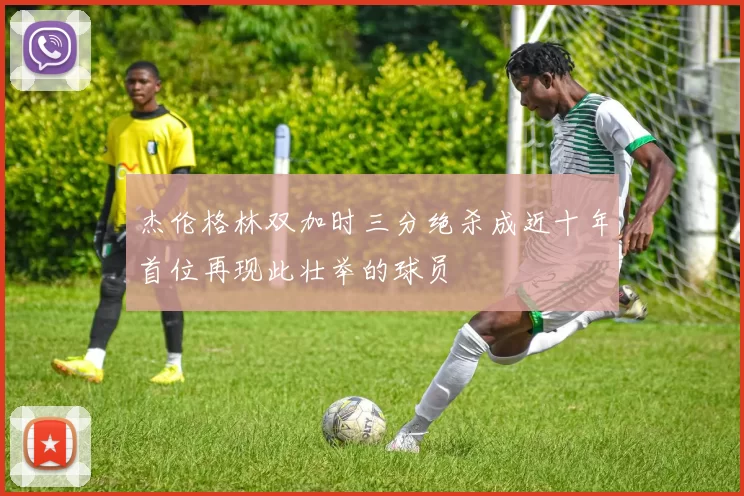 杰伦格林双加时三分绝杀成近十年首位再现此壮举的球员