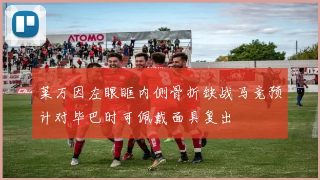 莱万因左眼眶内侧骨折缺战马竞预计对毕巴时可佩戴面具复出